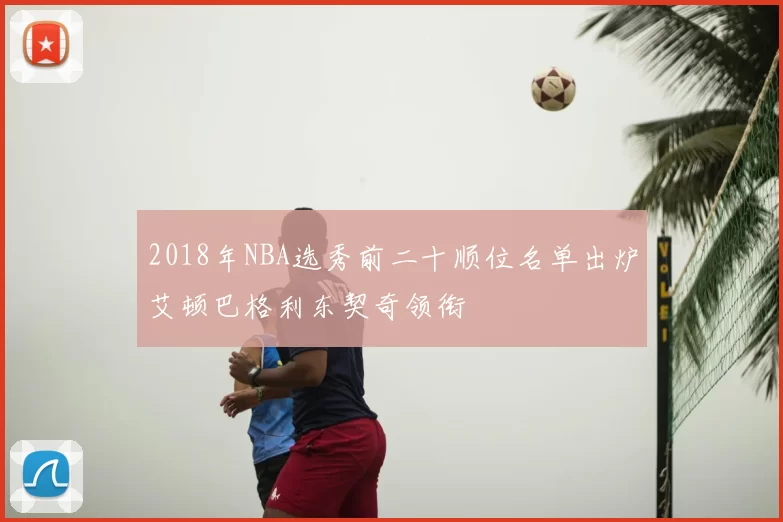 2018年NBA选秀前二十顺位名单出炉艾顿巴格利东契奇领衔