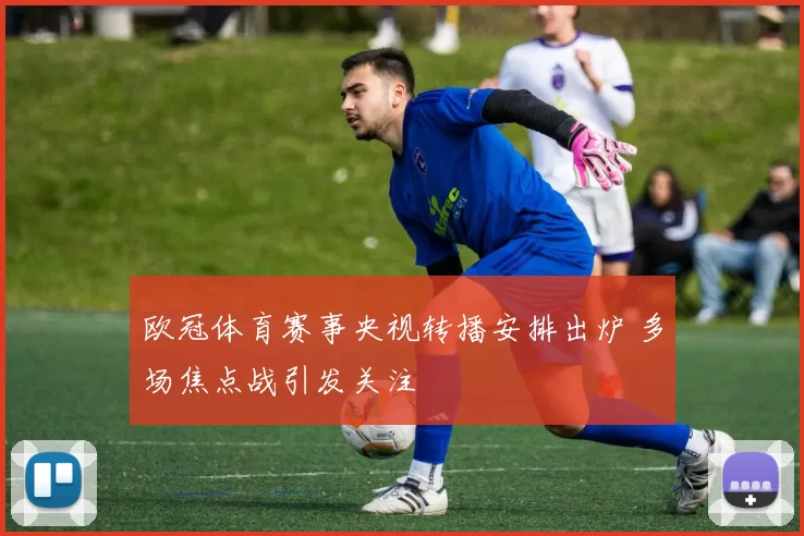 欧冠体育赛事央视转播安排出炉 多场焦点战引发关注