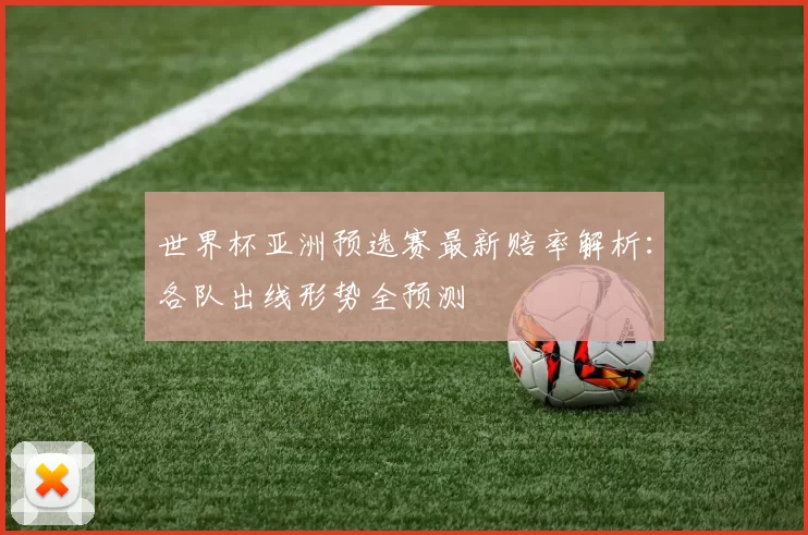 世界杯亚洲预选赛最新赔率解析：各队出线形势全预测