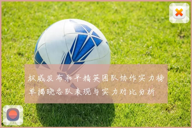 权威发布和平精英团队协作实力榜单揭晓各队表现与实力对比分析
