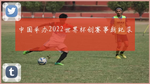 中国举办2022世界杯创赛事新纪录