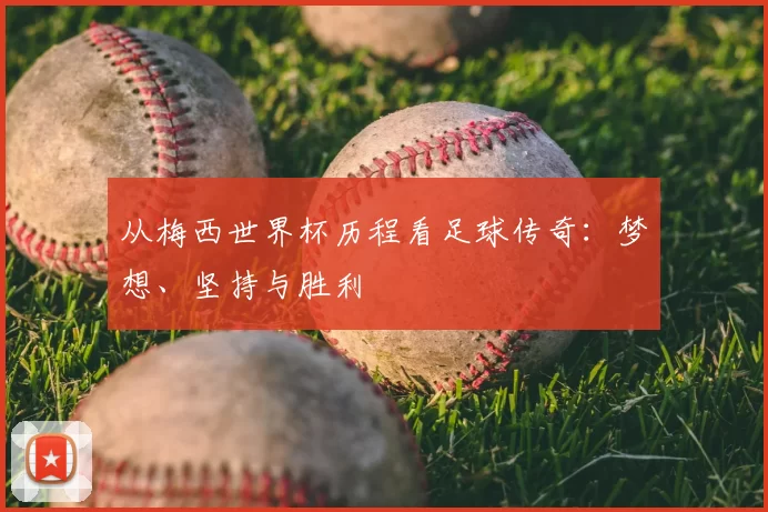 从梅西世界杯历程看足球传奇：梦想、坚持与胜利