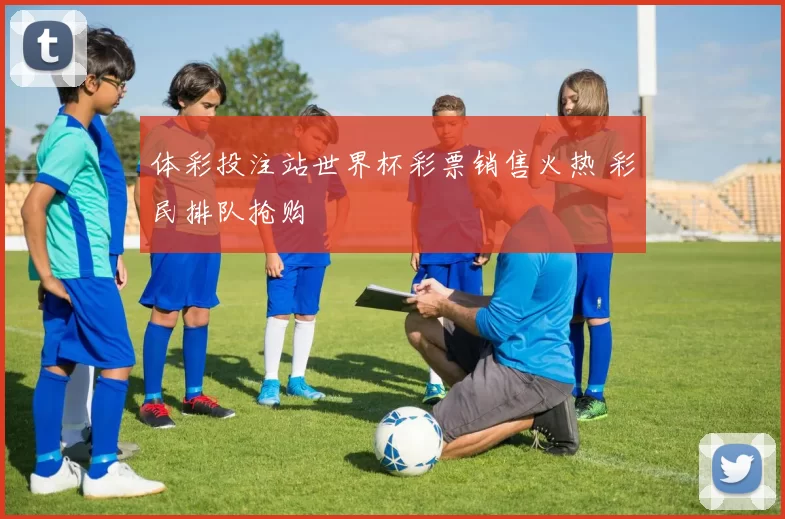 体彩投注站世界杯彩票销售火热 彩民排队抢购