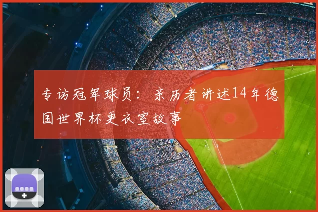 专访冠军球员：亲历者讲述14年德国世界杯更衣室故事