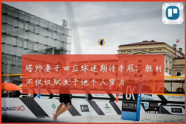 塔帅妻子回应球迷期待夺冠：胜利不仅仅取决于他个人努力