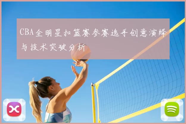 CBA全明星扣篮赛参赛选手创意演绎与技术突破分析