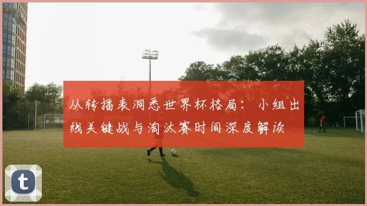从转播表洞悉世界杯格局：小组出线关键战与淘汰赛时间深度解读