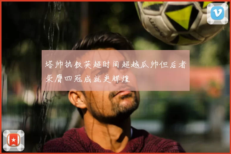塔帅执教英超时间超越瓜帅但后者荣膺四冠成就更辉煌