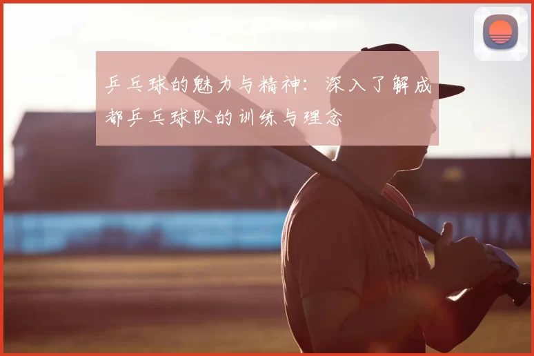 乒乓球的魅力与精神：深入了解成都乒乓球队的训练与理念