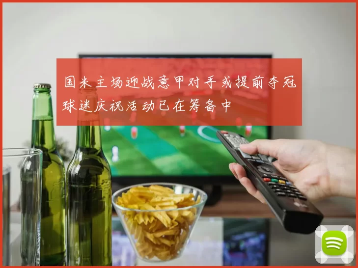 国米主场迎战意甲对手或提前夺冠球迷庆祝活动已在筹备中