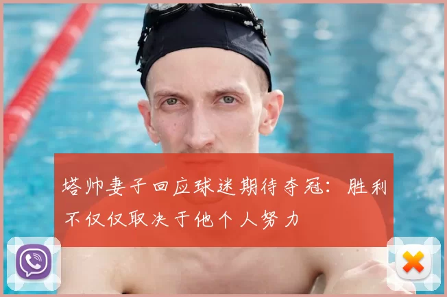 塔帅妻子回应球迷期待夺冠：胜利不仅仅取决于他个人努力