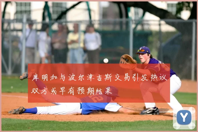 库明加与波尔津吉斯交易引发热议双方或早有预期结果
