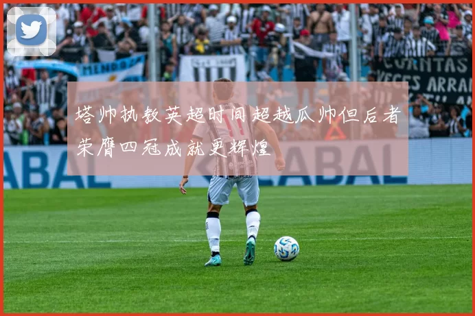 塔帅执教英超时间超越瓜帅但后者荣膺四冠成就更辉煌
