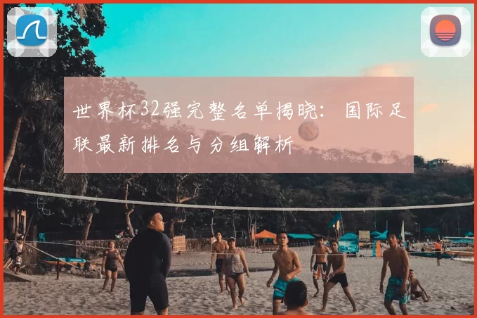 世界杯32强完整名单揭晓:国际足联最新排名与分组解析