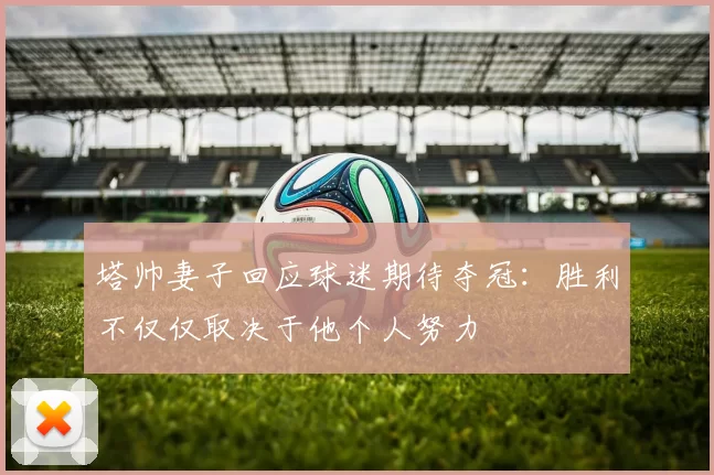 塔帅妻子回应球迷期待夺冠：胜利不仅仅取决于他个人努力