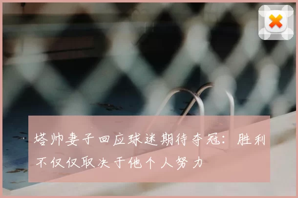 塔帅妻子回应球迷期待夺冠:胜利不仅仅取决于他个人努力