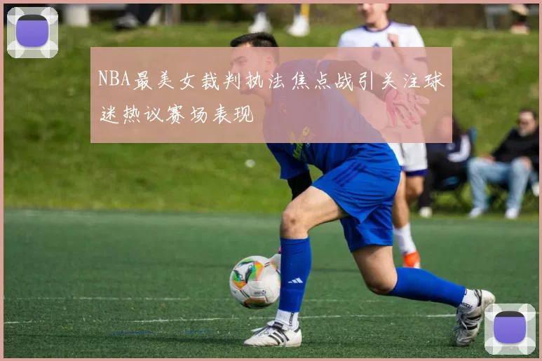 NBA最美女裁判执法焦点战引关注球迷热议赛场表现