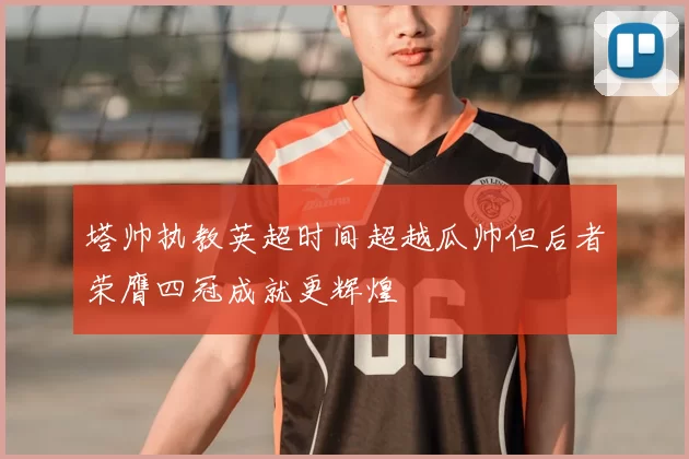 塔帅执教英超时间超越瓜帅但后者荣膺四冠成就更辉煌