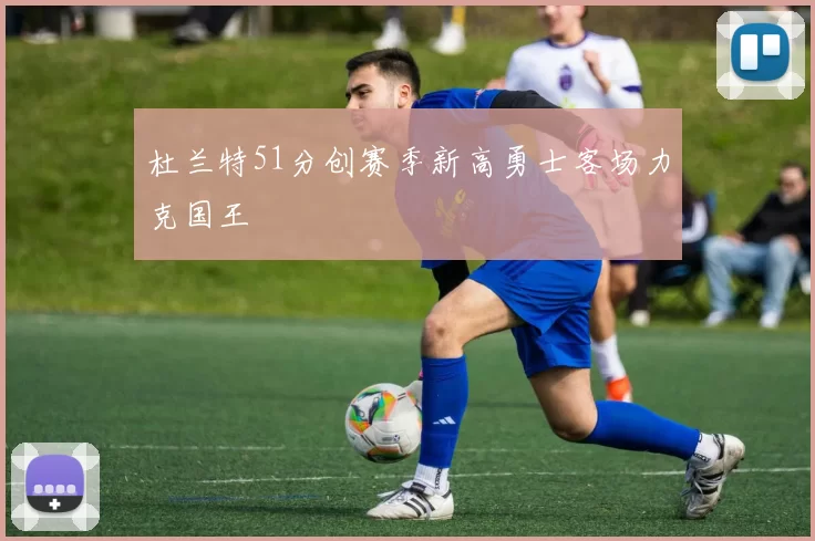 杜兰特51分创赛季新高勇士客场力克国王