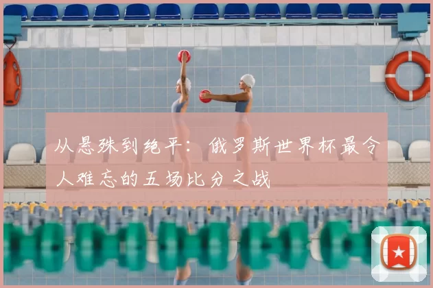 从悬殊到绝平：俄罗斯世界杯最令人难忘的五场比分之战