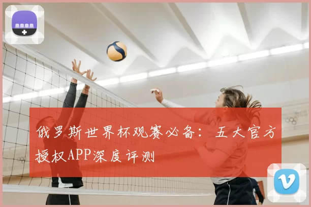 俄罗斯世界杯观赛必备：五大官方授权APP深度评测