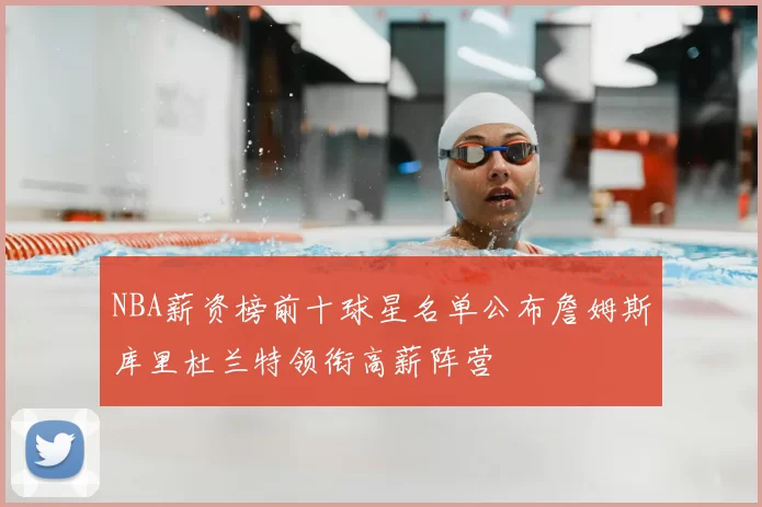 NBA薪资榜前十球星名单公布詹姆斯库里杜兰特领衔高薪阵营