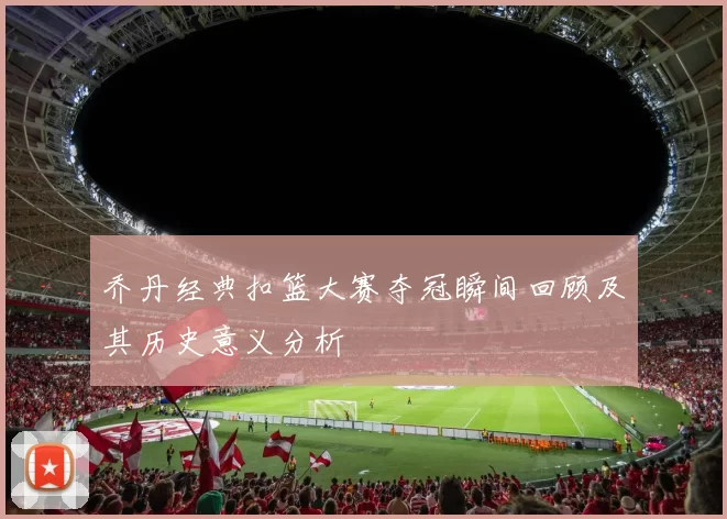 乔丹经典扣篮大赛夺冠瞬间回顾及其历史意义分析
