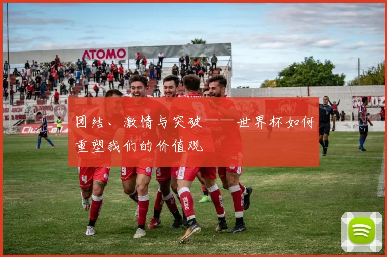 团结、激情与突破——世界杯如何重塑我们的价值观