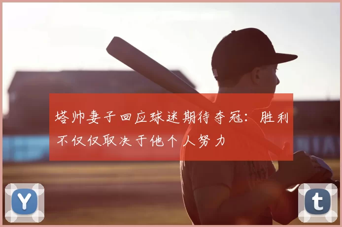 塔帅妻子回应球迷期待夺冠：胜利不仅仅取决于他个人努力