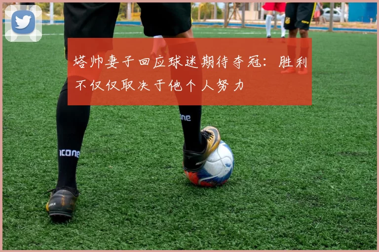 塔帅妻子回应球迷期待夺冠：胜利不仅仅取决于他个人努力