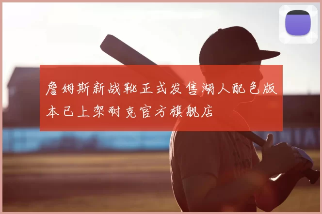 詹姆斯新战靴正式发售湖人配色版本已上架耐克官方旗舰店