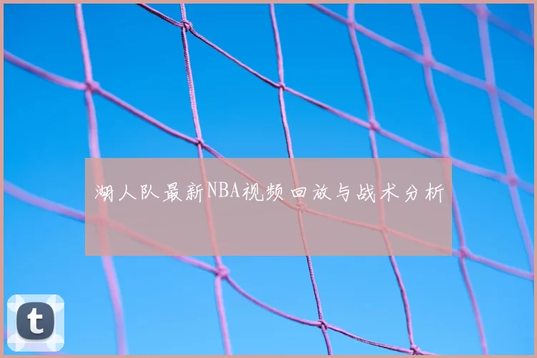 湖人队最新NBA视频回放与战术分析