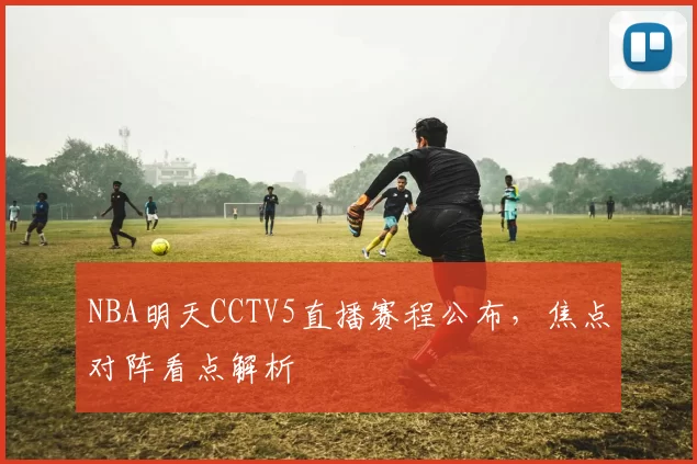 NBA明天CCTV5直播赛程公布，焦点对阵看点解析