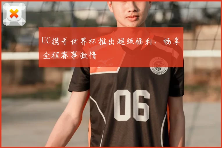 UC携手世界杯推出超级福利，畅享全程赛事激情