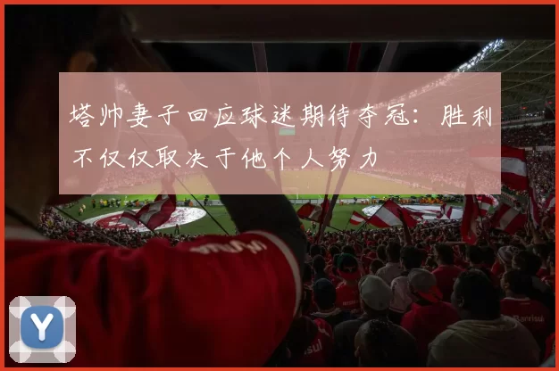塔帅妻子回应球迷期待夺冠：胜利不仅仅取决于他个人努力