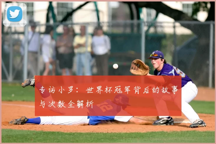 专访小罗：世界杯冠军背后的故事与次数全解析