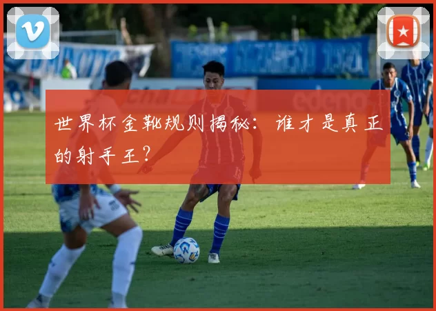 世界杯金靴规则揭秘：谁才是真正的射手王？