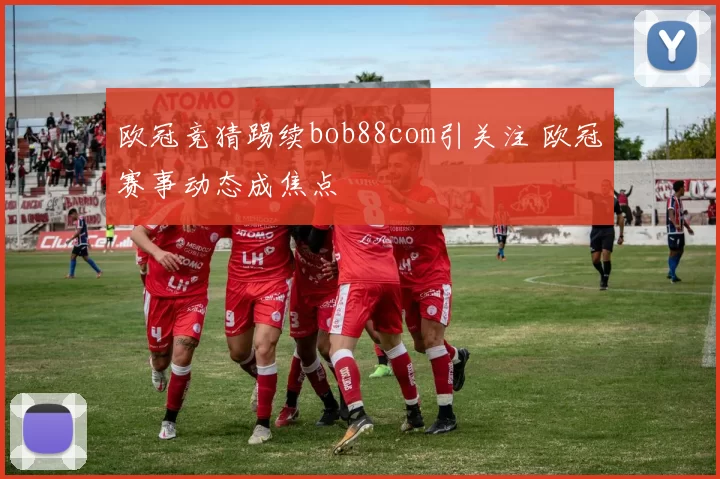 欧冠竞猜踢续bob88com引关注 欧冠赛事动态成焦点