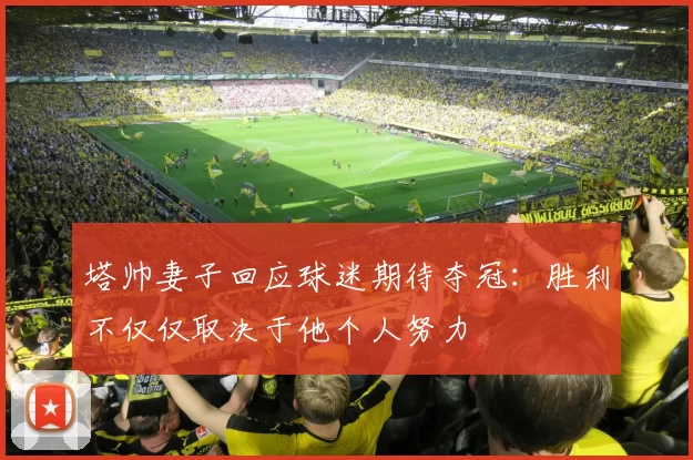 塔帅妻子回应球迷期待夺冠：胜利不仅仅取决于他个人努力