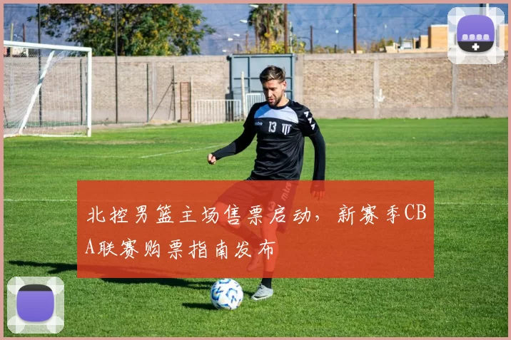 北控男篮主场售票启动，新赛季CBA联赛购票指南发布