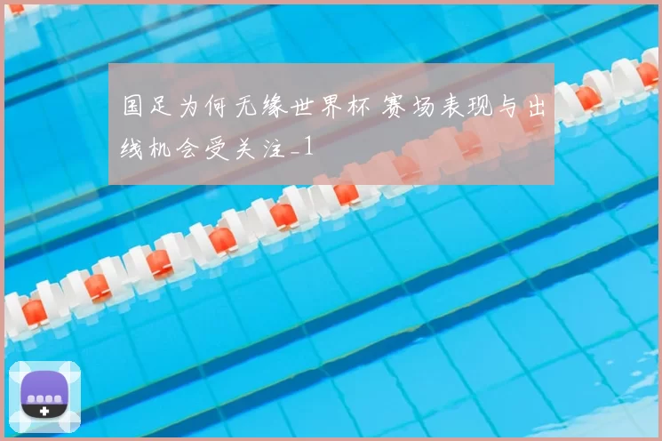 国足为何无缘世界杯 赛场表现与出线机会受关注_1