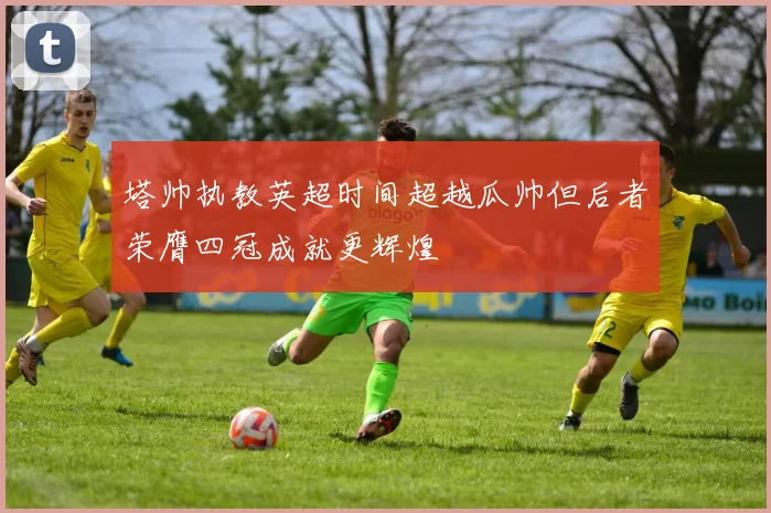 塔帅执教英超时间超越瓜帅但后者荣膺四冠成就更辉煌