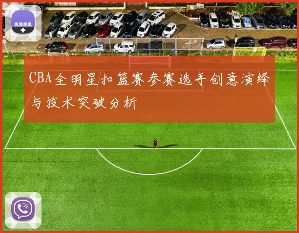 CBA全明星扣篮赛参赛选手创意演绎与技术突破分析