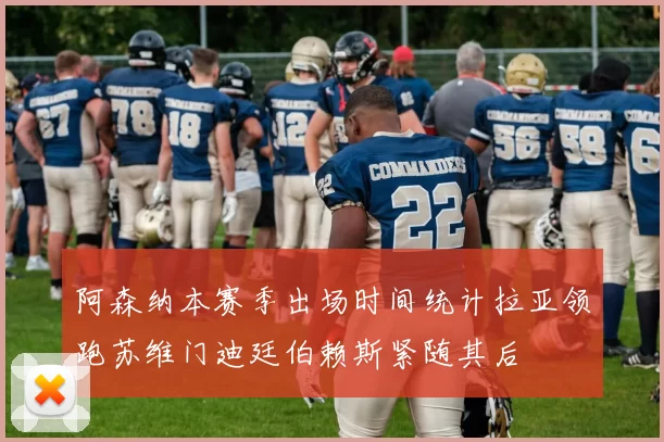 阿森纳本赛季出场时间统计拉亚领跑苏维门迪廷伯赖斯紧随其后