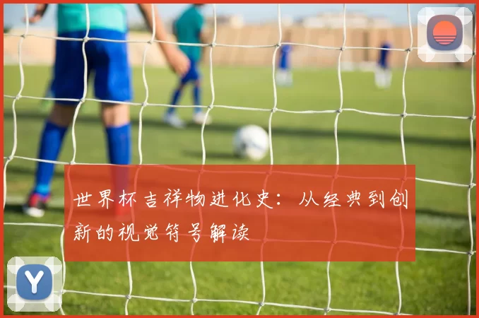世界杯吉祥物进化史：从经典到创新的视觉符号解读