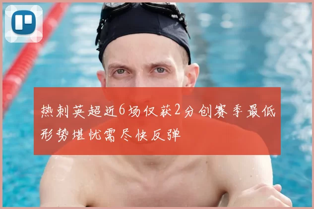 热刺英超近6场仅获2分创赛季最低形势堪忧需尽快反弹