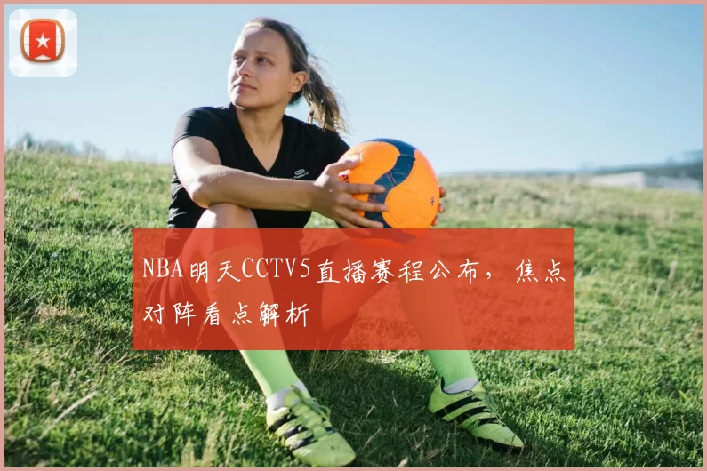 NBA明天CCTV5直播赛程公布，焦点对阵看点解析