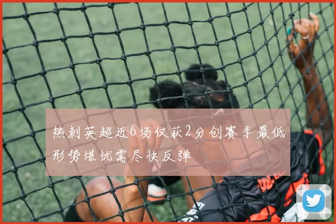 热刺英超近6场仅获2分创赛季最低形势堪忧需尽快反弹