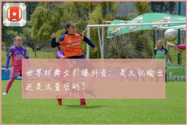 世界杯舞女引爆抖音：是文化输出还是流量密码？