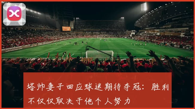 塔帅妻子回应球迷期待夺冠：胜利不仅仅取决于他个人努力